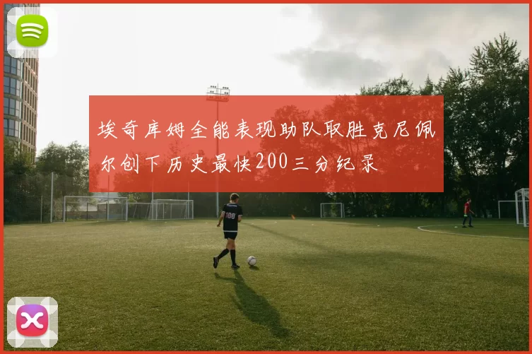 埃奇库姆全能表现助队取胜克尼佩尔创下历史最快200三分纪录