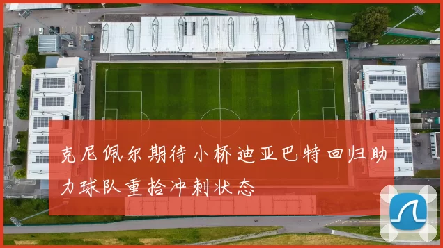 克尼佩尔期待小桥迪亚巴特回归助力球队重拾冲刺状态